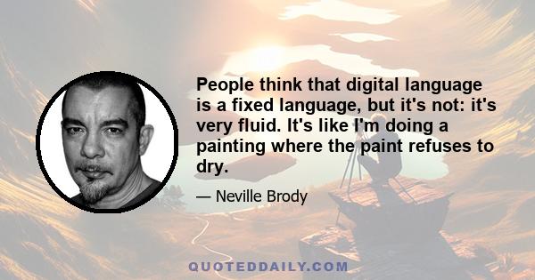 People think that digital language is a fixed language, but it's not: it's very fluid. It's like I'm doing a painting where the paint refuses to dry.