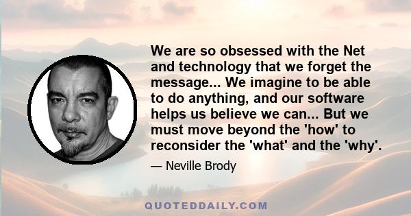 We are so obsessed with the Net and technology that we forget the message... We imagine to be able to do anything, and our software helps us believe we can... But we must move beyond the 'how' to reconsider the 'what'