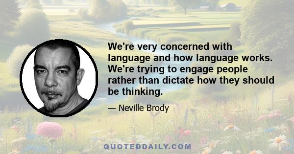 We're very concerned with language and how language works. We're trying to engage people rather than dictate how they should be thinking.