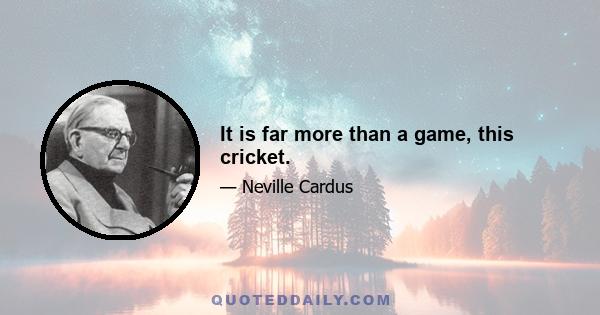 It is far more than a game, this cricket.