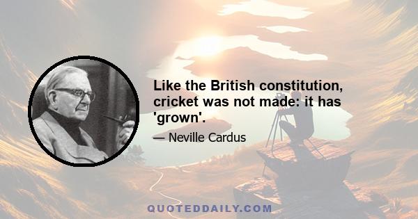 Like the British constitution, cricket was not made: it has 'grown'.