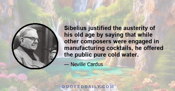 Sibelius justified the austerity of his old age by saying that while other composers were engaged in manufacturing cocktails, he offered the public pure cold water.