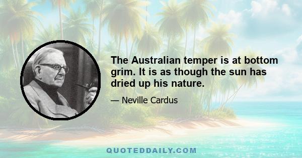 The Australian temper is at bottom grim. It is as though the sun has dried up his nature.