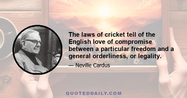 The laws of cricket tell of the English love of compromise between a particular freedom and a general orderliness, or legality.