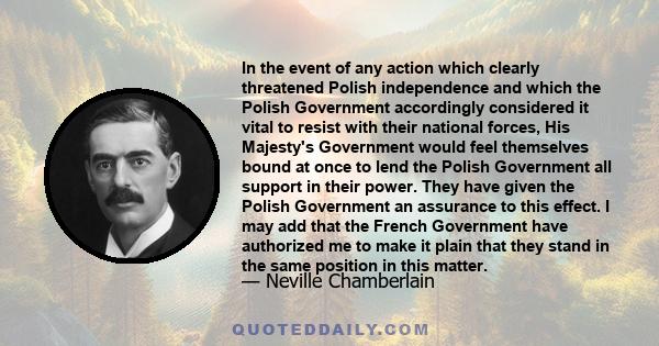 In the event of any action which clearly threatened Polish independence and which the Polish Government accordingly considered it vital to resist with their national forces, His Majesty's Government would feel