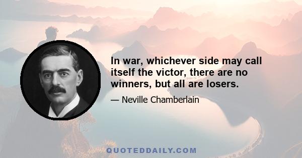 In war, whichever side may call itself the victor, there are no winners, but all are losers.