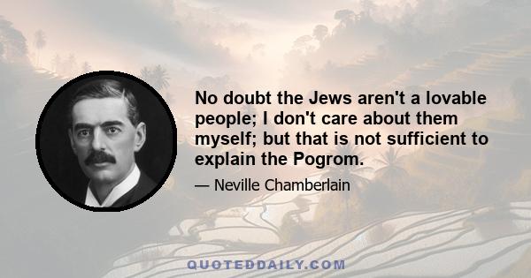 No doubt the Jews aren't a lovable people; I don't care about them myself; but that is not sufficient to explain the Pogrom.