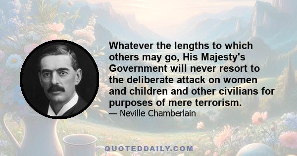 Whatever the lengths to which others may go, His Majesty's Government will never resort to the deliberate attack on women and children and other civilians for purposes of mere terrorism.