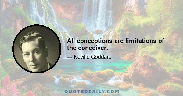 All conceptions are limitations of the conceiver.