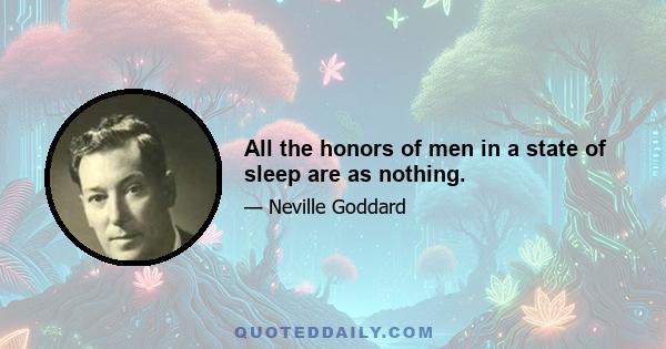 All the honors of men in a state of sleep are as nothing.