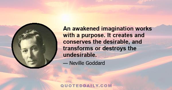 An awakened imagination works with a purpose. It creates and conserves the desirable, and transforms or destroys the undesirable.