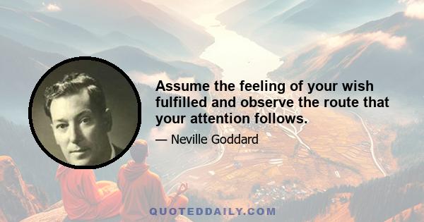 Assume the feeling of your wish fulfilled and observe the route that your attention follows.