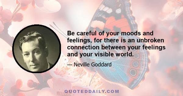 Be careful of your moods and feelings, for there is an unbroken connection between your feelings and your visible world.