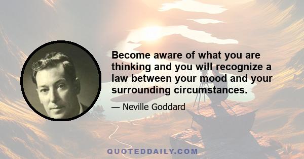 Become aware of what you are thinking and you will recognize a law between your mood and your surrounding circumstances.