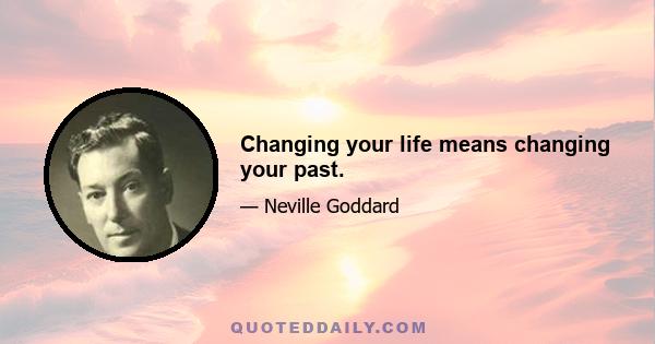 Changing your life means changing your past.