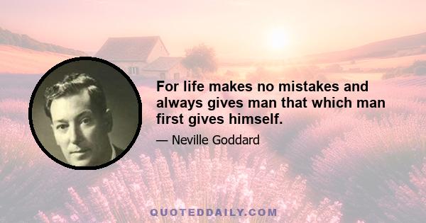 For life makes no mistakes and always gives man that which man first gives himself.