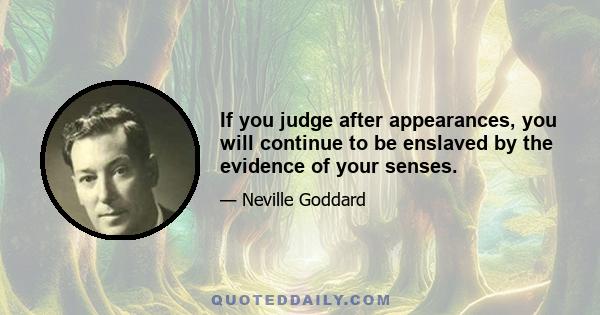 If you judge after appearances, you will continue to be enslaved by the evidence of your senses.