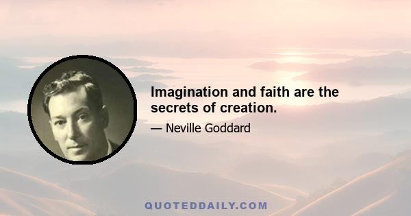 Imagination and faith are the secrets of creation.