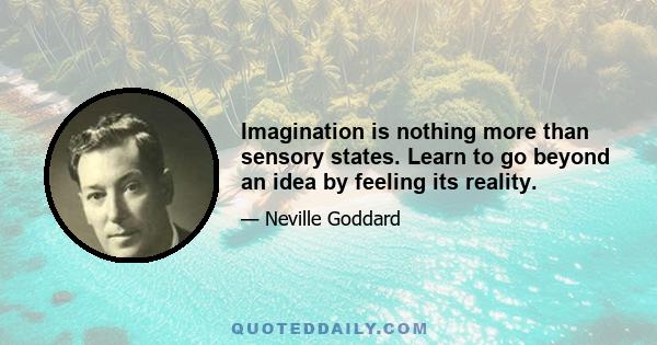 Imagination is nothing more than sensory states. Learn to go beyond an idea by feeling its reality.