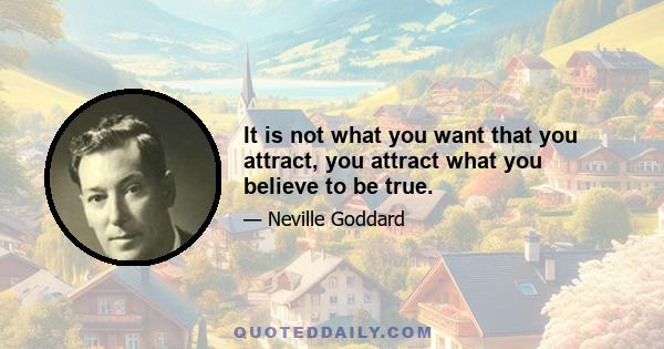 It is not what you want that you attract, you attract what you believe to be true.