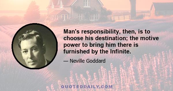 Man's responsibility, then, is to choose his destination; the motive power to bring him there is furnished by the Infinite.