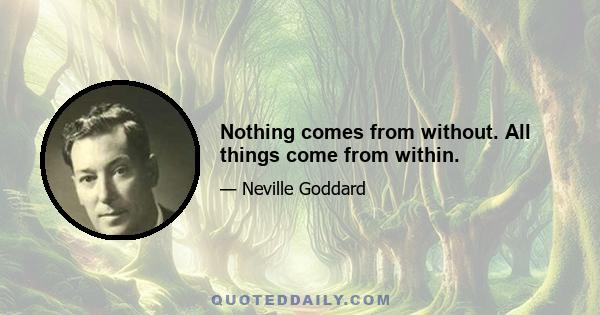 Nothing comes from without. All things come from within.