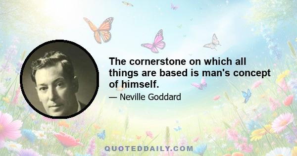 The cornerstone on which all things are based is man's concept of himself.