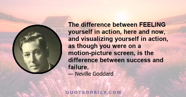 The difference between FEELING yourself in action, here and now, and visualizing yourself in action, as though you were on a motion-picture screen, is the difference between success and failure.