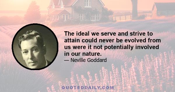 The ideal we serve and strive to attain could never be evolved from us were it not potentially involved in our nature.