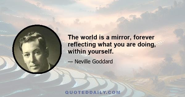 The world is a mirror, forever reflecting what you are doing, within yourself.