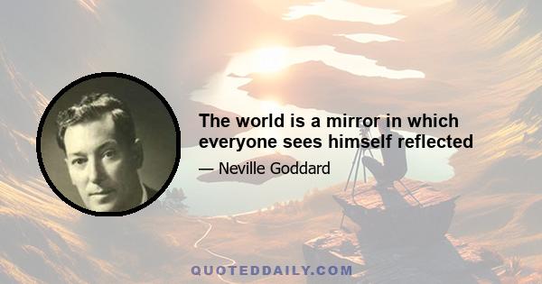 The world is a mirror in which everyone sees himself reflected