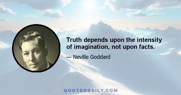 Truth depends upon the intensity of imagination, not upon facts.