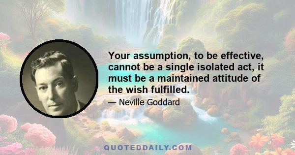 Your assumption, to be effective, cannot be a single isolated act, it must be a maintained attitude of the wish fulfilled.