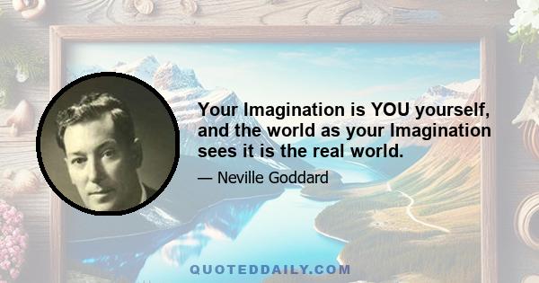 Your Imagination is YOU yourself, and the world as your Imagination sees it is the real world.