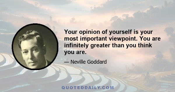 Your opinion of yourself is your most important viewpoint. You are infinitely greater than you think you are.