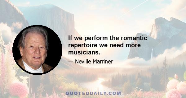 If we perform the romantic repertoire we need more musicians.