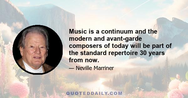 Music is a continuum and the modern and avant-garde composers of today will be part of the standard repertoire 30 years from now.