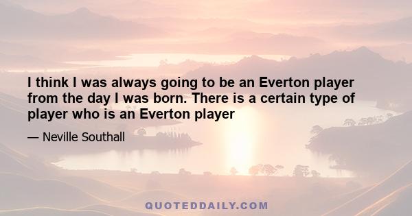 I think I was always going to be an Everton player from the day I was born. There is a certain type of player who is an Everton player