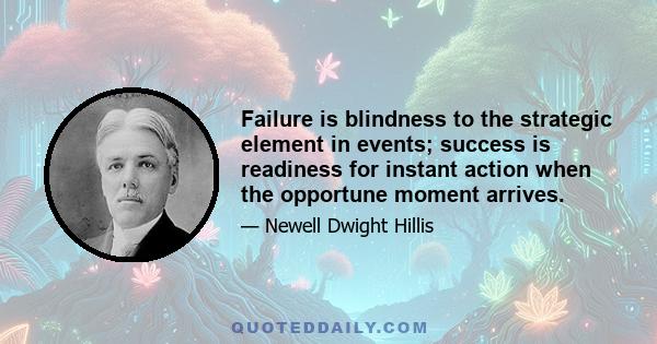 Failure is blindness to the strategic element in events; success is readiness for instant action when the opportune moment arrives.