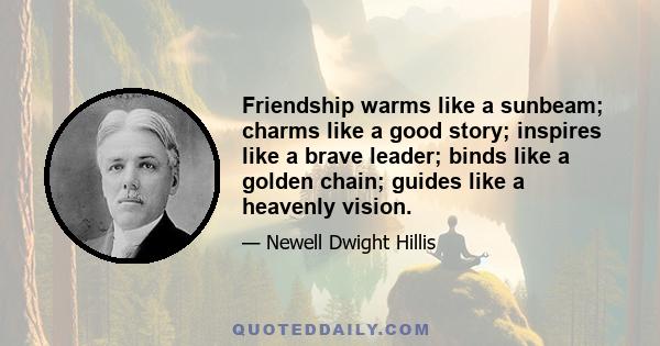 Friendship warms like a sunbeam; charms like a good story; inspires like a brave leader; binds like a golden chain; guides like a heavenly vision.