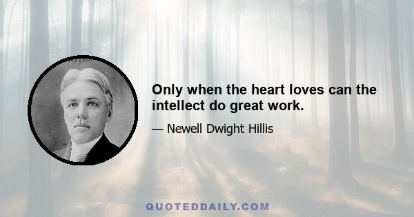 Only when the heart loves can the intellect do great work.