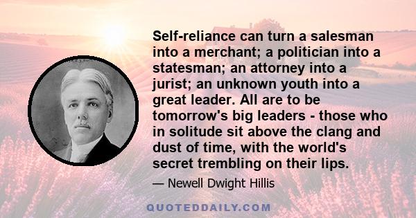 Self-reliance can turn a salesman into a merchant; a politician into a statesman; an attorney into a jurist; an unknown youth into a great leader. All are to be tomorrow's big leaders - those who in solitude sit above