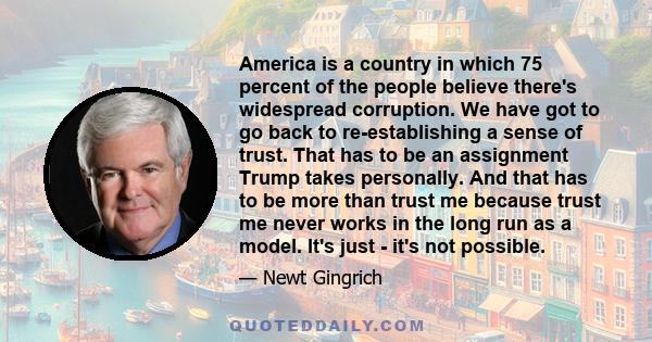 America is a country in which 75 percent of the people believe there's widespread corruption. We have got to go back to re-establishing a sense of trust. That has to be an assignment Trump takes personally. And that has 