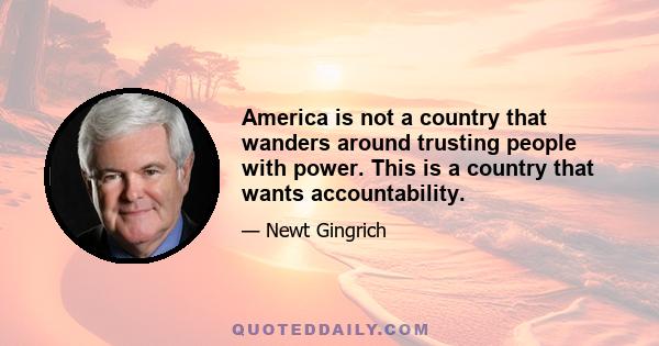 America is not a country that wanders around trusting people with power. This is a country that wants accountability.