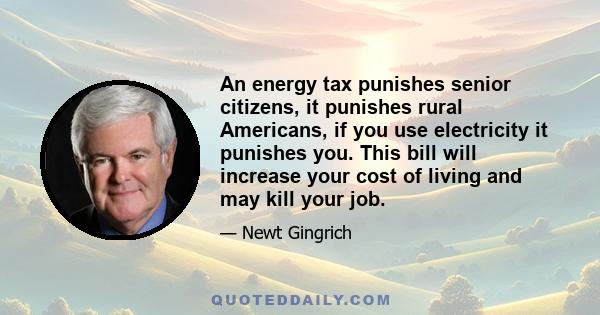 An energy tax punishes senior citizens, it punishes rural Americans, if you use electricity it punishes you. This bill will increase your cost of living and may kill your job.