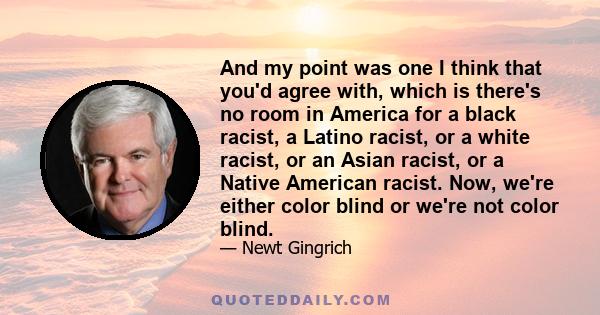 And my point was one I think that you'd agree with, which is there's no room in America for a black racist, a Latino racist, or a white racist, or an Asian racist, or a Native American racist. Now, we're either color