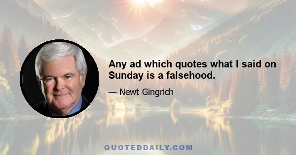 Any ad which quotes what I said on Sunday is a falsehood.