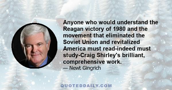 Anyone who would understand the Reagan victory of 1980 and the movement that eliminated the Soviet Union and revitalized America must read-indeed must study-Craig Shirley's brilliant, comprehensive work.