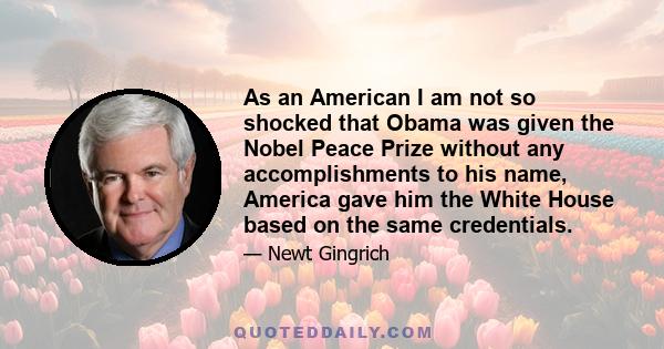 As an American I am not so shocked that Obama was given the Nobel Peace Prize without any accomplishments to his name, America gave him the White House based on the same credentials.