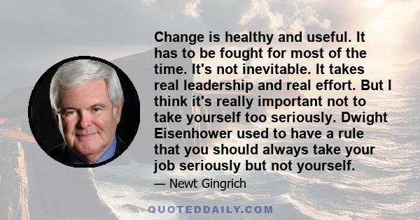 Change is healthy and useful. It has to be fought for most of the time. It's not inevitable. It takes real leadership and real effort. But I think it's really important not to take yourself too seriously. Dwight